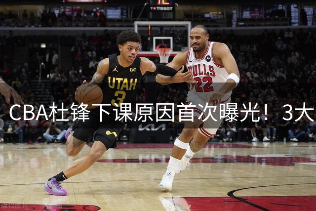 CBA杜锋下课原因首次曝光！3大原因让管理层失望，暴躁脾气惹人烦